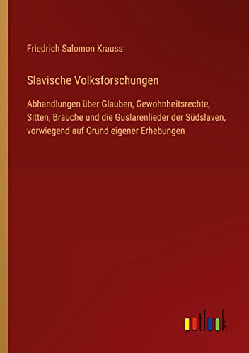 Slavische Volksforschungen: Abhandlungen über Glauben, Gewohnheitsrechte, Sitten, Bräuche und die Guslarenlieder der Südslaven, vorwiegend auf Grund eigener Erhebungen