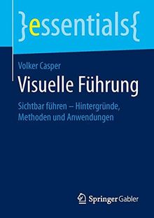 Visuelle Führung: Sichtbar führen - Hintergründe, Methoden und Anwendungen (essentials)