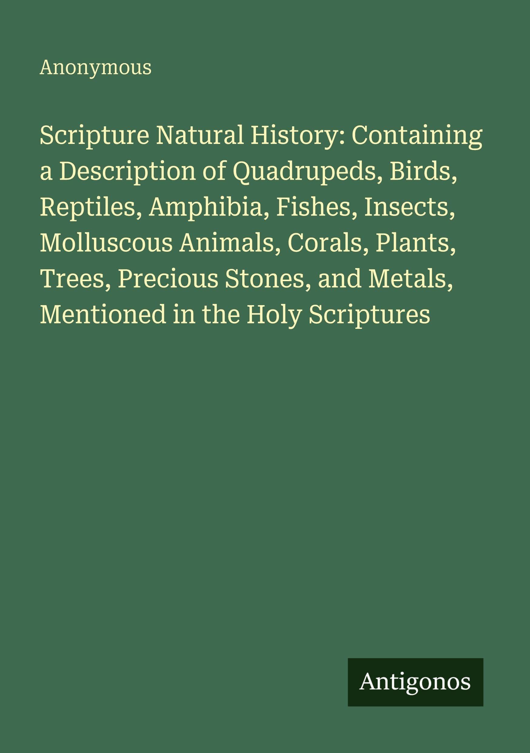Scripture Natural History: Containing a Description of Quadrupeds, Birds, Reptiles, Amphibia, Fishes, Insects, Molluscous Animals, Corals, Plants, ... and Metals, Mentioned in the Holy Scriptures