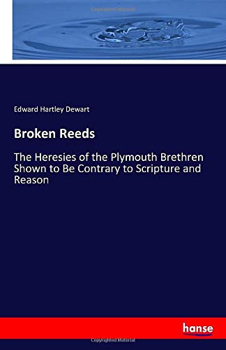 Broken Reeds: The Heresies of the Plymouth Brethren Shown to Be Contrary to Scripture and Reason