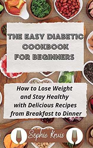 THE EASY DIABETIC COOKBOOK FOR BEGINNERS: How to Lose Weight and Stay Healthy with Delicious Recipes from Breakfast to Dinner