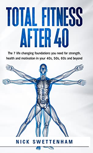 Total Fitness After 40: The 7 Life Changing Foundations You Need for Strength, Health and Motivation in Your 40s, 50s, 60s and Beyond