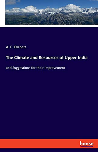 The Climate and Resources of Upper India: and Suggestions for their Improvement