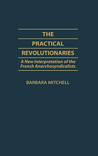 Practical Revolutionaries: A New Interpretation of the French Anarchosyndicalists (Contributions to the Study of World History, Band 5)