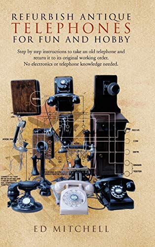 Refurbish Antique Telephones for Fun and Hobby: Step by Step Instructions to Take an Old Telephone and Return It to Its Original Working Order. No Ele
