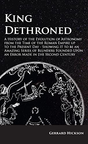 King Dethroned - A History of the Evolution of Astronomy from the Time of the Roman Empire Up to the Present Day: Showing It to Be an Amazing Series o