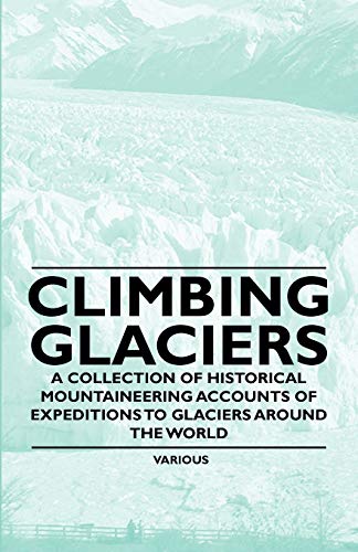 Climbing Glaciers - A Collection of Historical Mountaineering Accounts of Expeditions to Glaciers Around the World