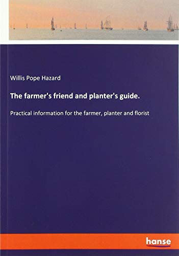 The farmer's friend and planter's guide.: Practical information for the farmer, planter and florist