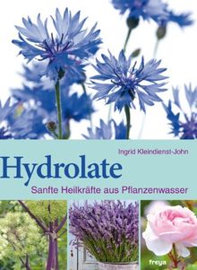 Hydrolate: Helfer aus dem Pflanzenreich: Sanfte Heilkräfte aus dem Pflanzenwasser