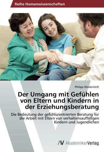 Der Umgang mit Gefühlen von Eltern und Kindern in der Erziehungsberatung: Die Bedeutung der gefühlszentrierten Beratung für die Arbeit mit Eltern von verhaltensauffälligen Kindern und Jugendlichen