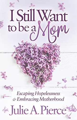 Pierce, Julie A. I Still Want To Be A Mom, Escaping Hopelessness And Embracing Motherhood