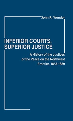 Inferior Courts, Superior Justice: A History of the Justices of the Peace on the Northwest Frontier, 1853-1889 (Contributions in Legal Studies)