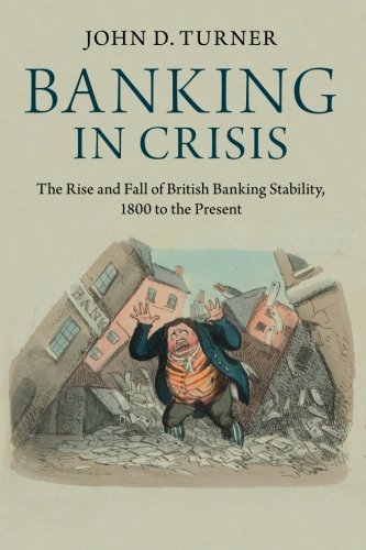 Banking in Crisis: The Rise And Fall Of British Banking Stability, 1800 To The Present (Cambridge Studies in Economic History - Second Series)