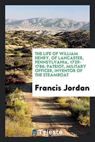 The Life of William Henry, of Lancaster, Pennsylvania, 1729-1786: Patriot, Military Officer, Inventor of the Steamboat