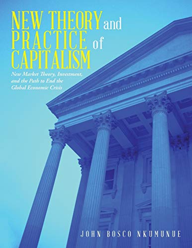 New Theory and Practice of Capitalism: New Market Theory, Investment, and the Path to End the Global Economic Crisis