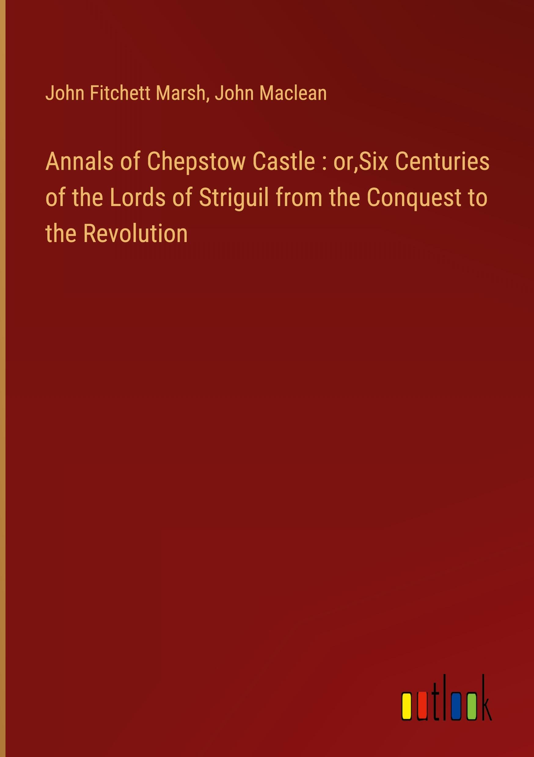 Annals of Chepstow Castle : or,Six Centuries of the Lords of Striguil from the Conquest to the Revolution
