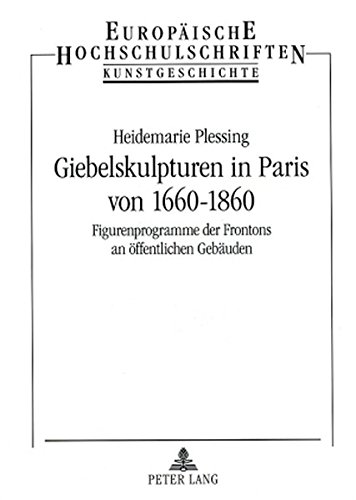 Giebelskulpturen in Paris von 1660-1860: Figurenprogramme der Frontons an öffentlichen Gebäuden (Europäische Hochschulschriften - Reihe XXVIII)