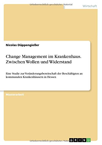 Change Management im Krankenhaus. Zwischen Wollen und Widerstand: Eine Studie zur Veränderungsbereitschaft der Beschäftigten an kommunalen Krankenhäusern in Hessen