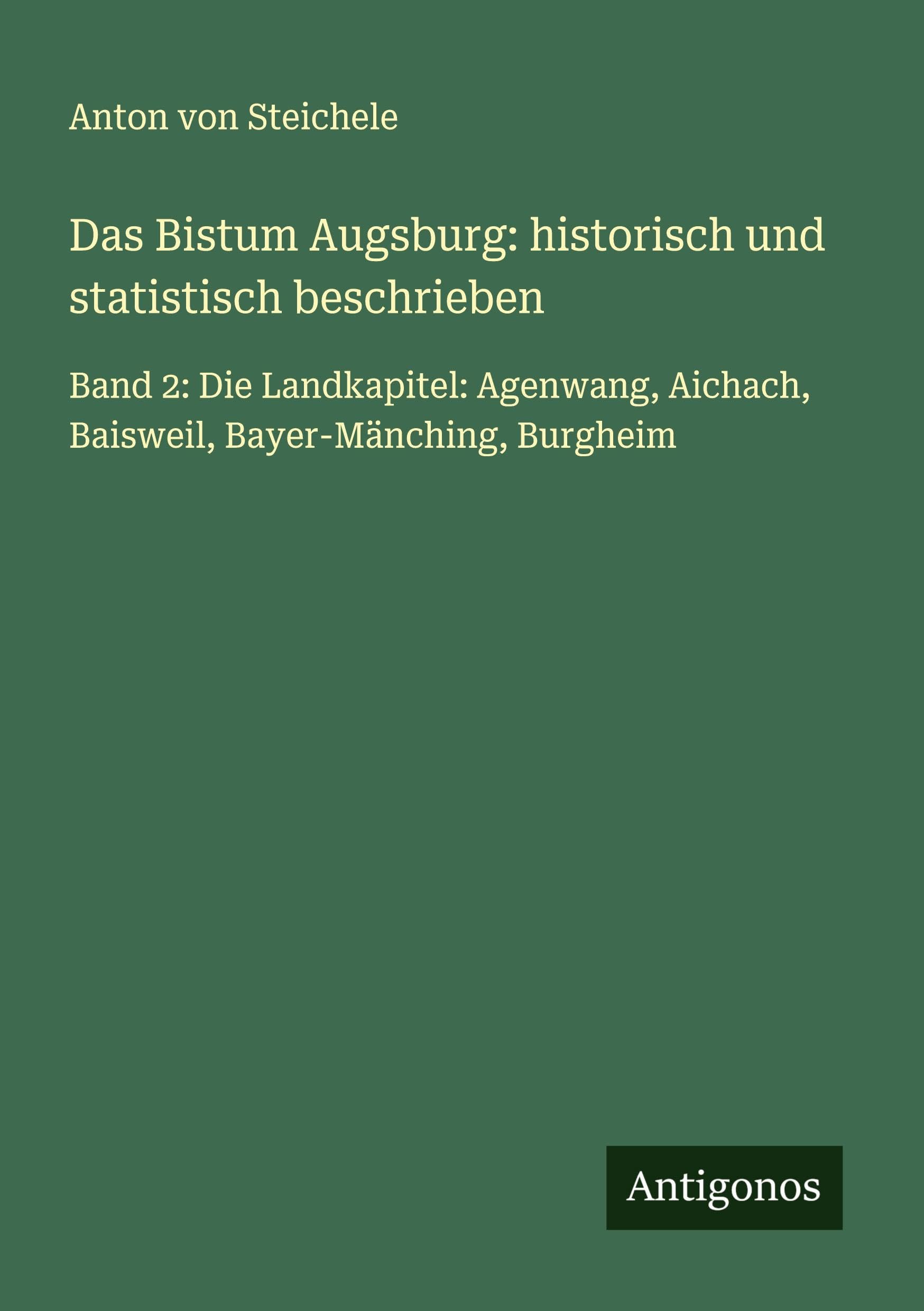 Das Bistum Augsburg: historisch und statistisch beschrieben: Band 2: Die Landkapitel: Agenwang, Aichach, Baisweil, Bayer-Mänching, Burgheim