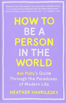 How to Be a Person in the World: Ask Polly's Guide Through the Paradoxes of Modern Life