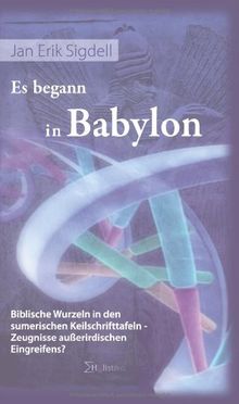 Es begann in Babylon. Biblische Wurzeln in den sumerischen Keilschrifttafeln  Zeugnisse außerirdischen Eingreifens?