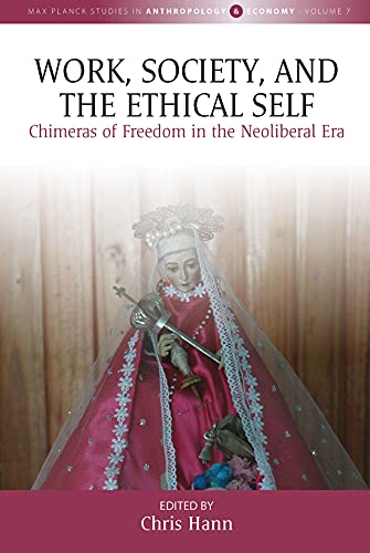Work, Society and the Ethical Self: Chimeras of Freedom in the Neoliberal Era (Max Planck Studies in Anthropology and Economy, 7, Band 7)