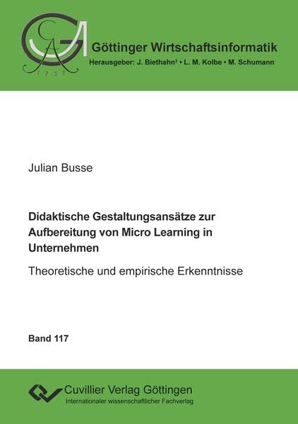 Didaktische Gestaltungsansätze zur Aufbereitung von Micro Learning in Unternehmen (Band 117): Theoretische und empirische Erkenntnisse (Göttinger Wirtschaftsinformatik)
