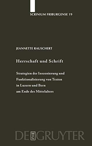 Herrschaft und Schrift: Strategien der Inszenierung und Funktionalisierung von Texten in Luzern und Bern am Ende des Mittelalters (Scrinium Friburgense, 19)