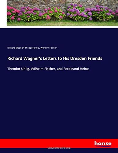 Richard Wagner's Letters to His Dresden Friends: Theodor Uhlig, Wilhelm Fischer, and Ferdinand Heine