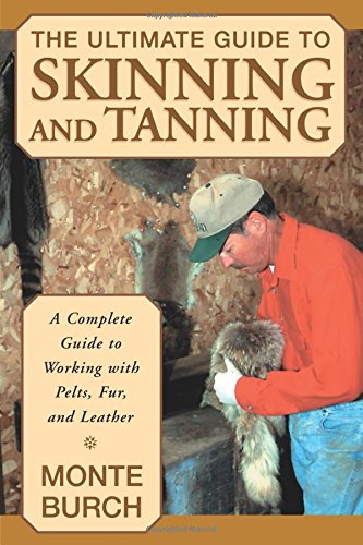 Monte Burch Ultimate Guide To Skinning And Tanning, A Complete Guide To Working With Pelts, Fur, And Leather, First Edition