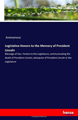 Legislative Honors to the Memory of President Lincoln: Message of Gov. Fenton to the Legislature, communicating the death of President Lincoln; obsequies of President Lincoln in the Legislature