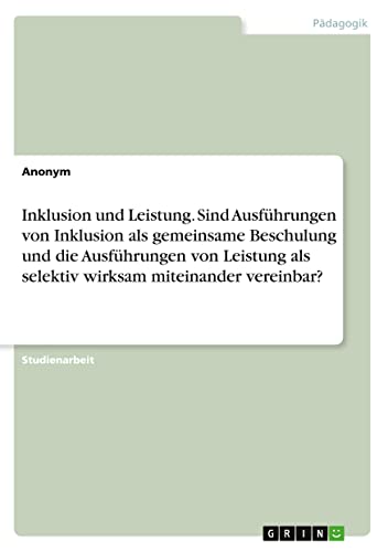 Inklusion und Leistung. Sind Ausführungen von Inklusion als gemeinsame Beschulung und die Ausführungen von Leistung als selektiv wirksam miteinander vereinbar?