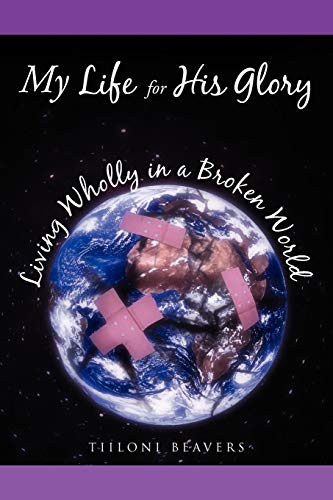 My Life for His Glory Living Wholly in a Broken World: Living Wholly in a Broken World