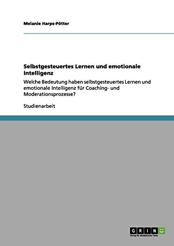 Selbstgesteuertes Lernen und emotionale Intelligenz: Welche Bedeutung haben selbstgesteuertes Lernen und emotionale Intelligenz für Coaching- und Moderationsprozesse?