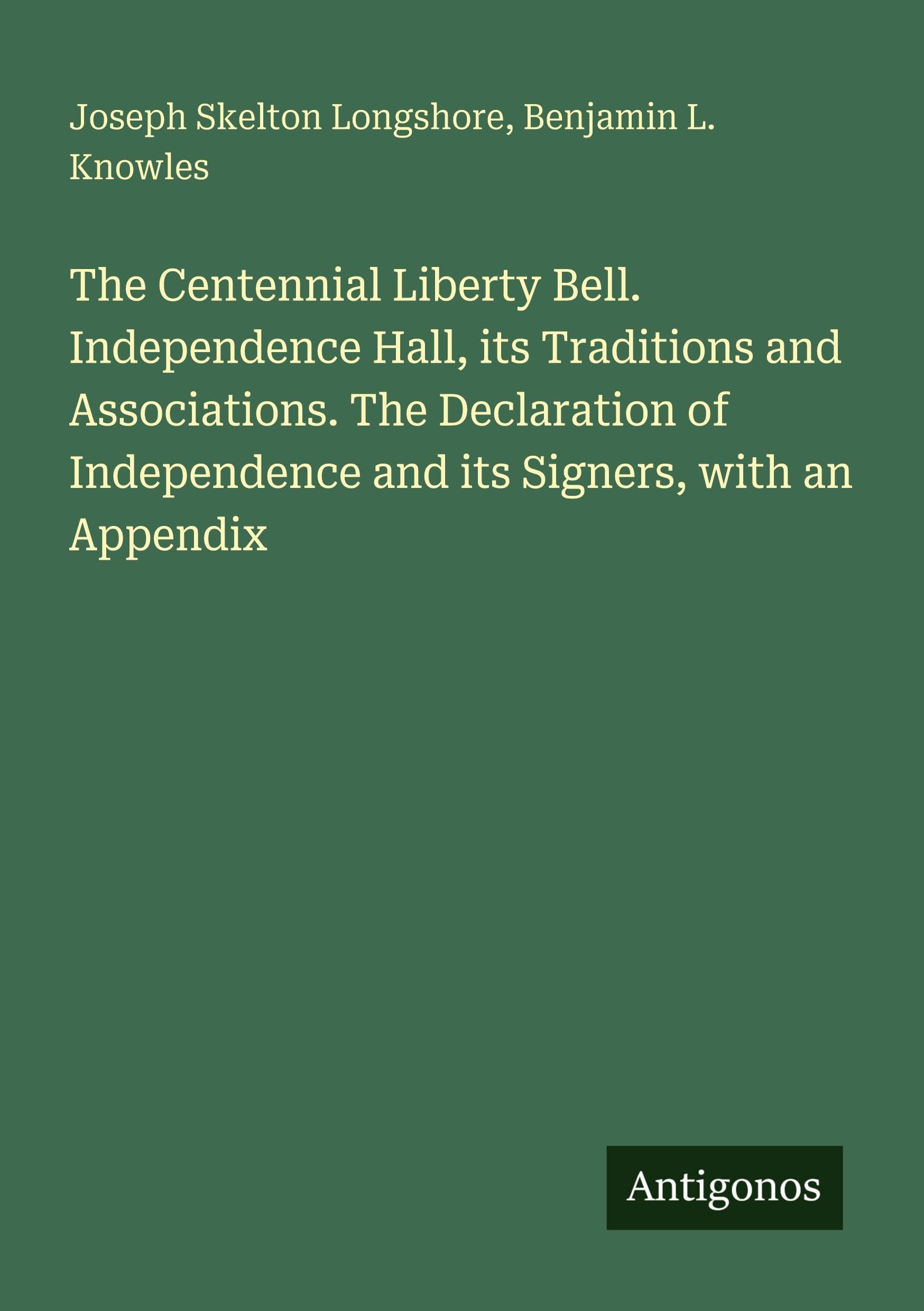 The Centennial Liberty Bell. Independence Hall, its Traditions and Associations. The Declaration of Independence and its Signers, with an Appendix