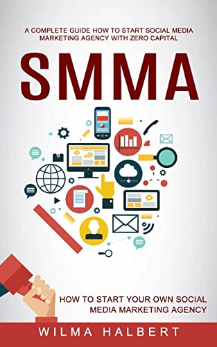 Smma: A Complete Guide How to Start Social Media Marketing Agency With Zero Capital (How to Start Your Own Social Media Marketing Agency)