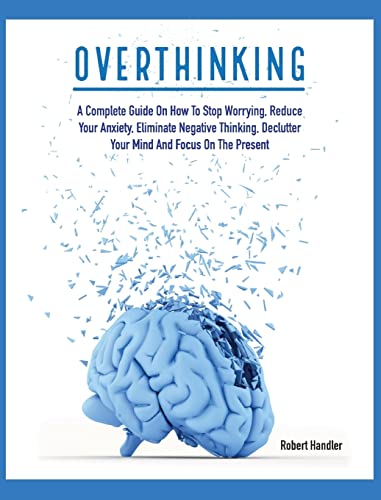 OVERTHINKING: A Complete Guide on How to Stop Worrying, Reduce Your Anxiety, Eliminate Negative Thinking, Declutter Your Mind and Focus on the Present (Psychology Research)