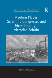 Meeting Places: Scientific Congresses and Urban Identity in Victorian Britain (Science, Technology and Culture, 1700-1945)