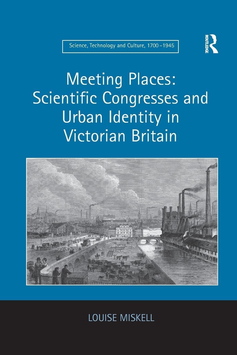 Louise Miskell Meeting Places, Scientific Congresses And Urban Identity In Victorian Britain (Science, Technology And Culture, 1700-1945)