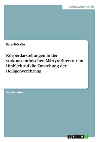 Körperdarstellungen in der vorkonstantinischen Märtyrerliteratur im Hinblick auf die Entstehung der Heiligenverehrung