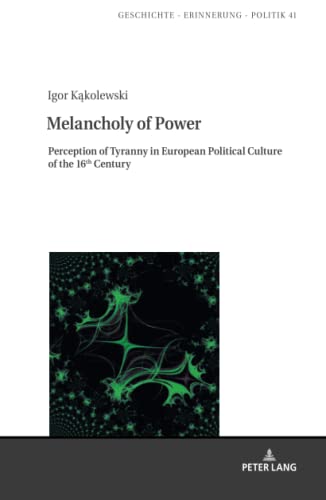 Melancholy of Power: Perception of Tyranny in European Political Culture of the 16th Century (Studies in History, Memory and Politics, Band 41)