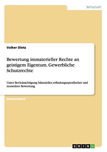 Bewertung immaterieller Rechte an geistigem Eigentum. Gewerbliche Schutzrechte: Unter Berücksichtigung bilanzieller, erfindungsspezifischer und monetärer Bewertung