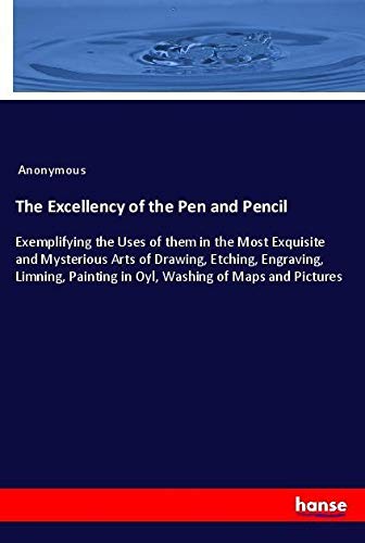 The Excellency of the Pen and Pencil: Exemplifying the Uses of them in the Most Exquisite and Mysterious Arts of Drawing, Etching, Engraving, Limning, Painting in Oyl, Washing of Maps and Pictures