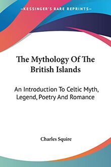 The Mythology Of The British Islands: An Introduction To Celtic Myth, Legend, Poetry And Romance