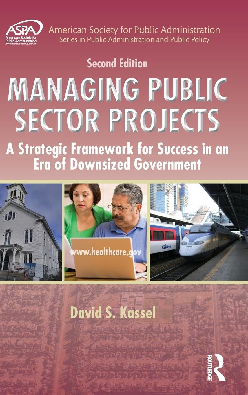 Managing Public Sector Projects: A Strategic Framework for Success in an Era of Downsized Government, Second Edition (Public Administration and Public Policy)