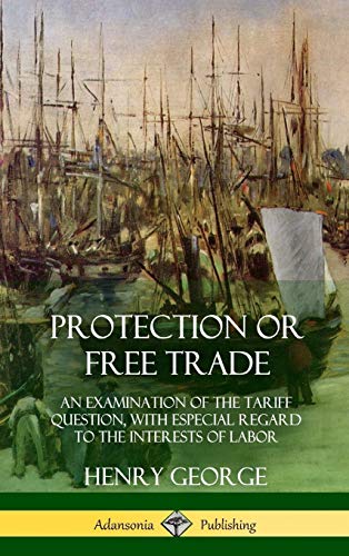 Protection or Free Trade: An Examination of the Tariff Question, with Especial Regard to the Interests of Labor (Hardcover)