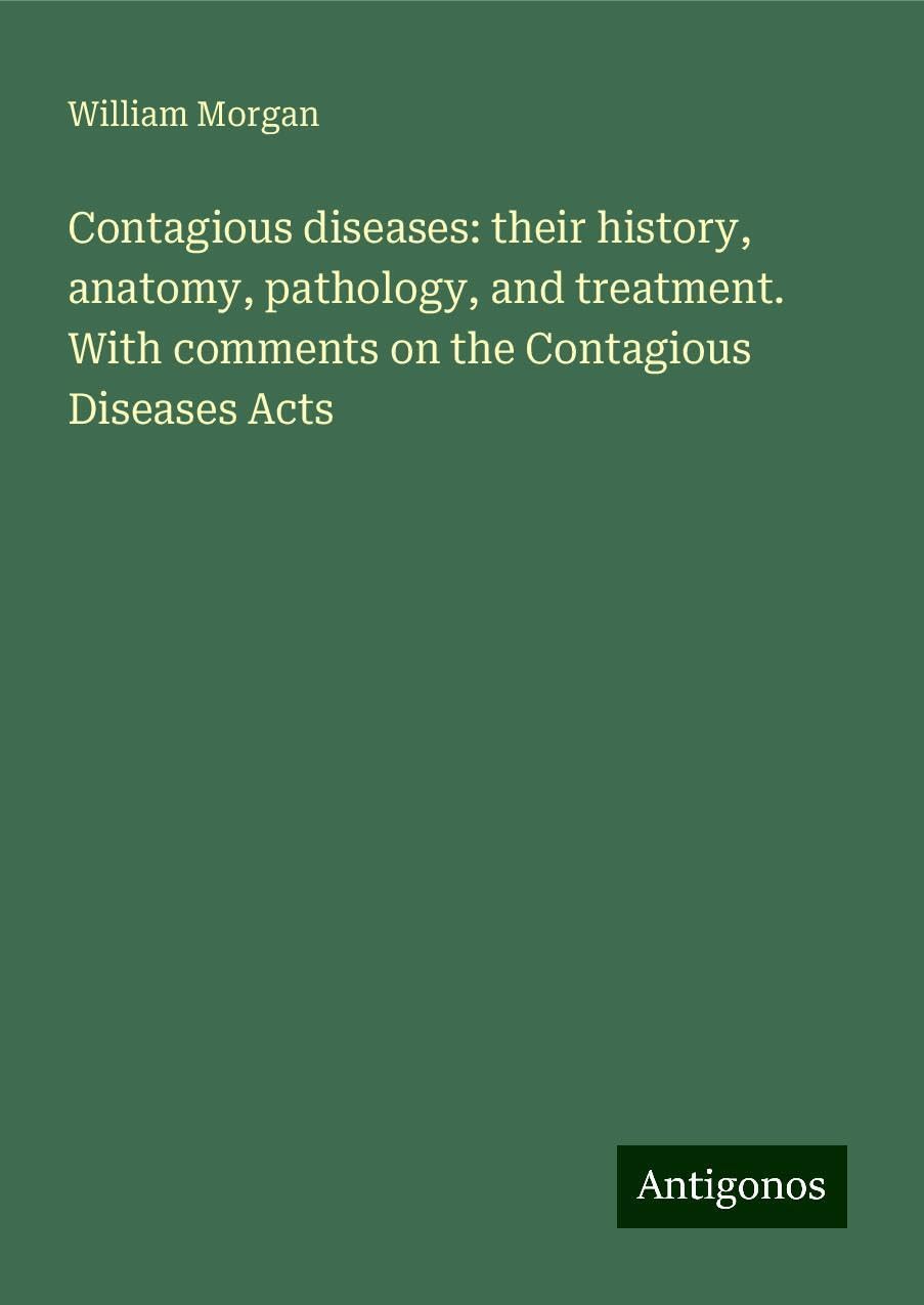 Contagious diseases: their history, anatomy, pathology, and treatment. With comments on the Contagious Diseases Acts