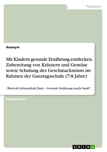 Mit Kindern gesunde Ernährung entdecken. Zubereitung von Kräutern und Gemüse sowie Schulung des Geschmackssinns im Rahmen der Ganztagsschule (7-8 ... Bunt ¿ Gesunde Ernährung macht Spaß!¿
