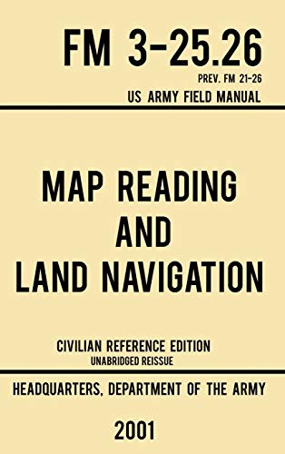 Map Reading And Land Navigation - FM 3-25.26 US Army Field Manual FM 21-26 (2001 Civilian Reference Edition): Unabridged Manual On Map Use, ... Release) (Military Outdoors Skills, Band 4)
