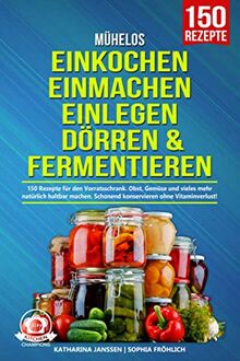 Mühelos Einkochen, Einmachen, Einlegen, Dörren & Fermentieren: 150 Rezepte für den Vorratsschrank. Obst, Gemüse und vieles mehr natürlich haltbar machen. Schonend konservieren ohne Vitaminverlust!